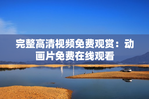 完整高清视频免费观赏：动画片免费在线观看