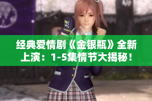 经典爱情剧《金银瓶》全新上演：1-5集情节大揭秘！