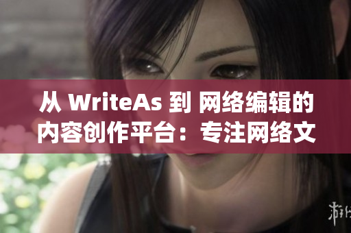 从 WriteAs 到 网络编辑的内容创作平台：专注网络文章的写作)