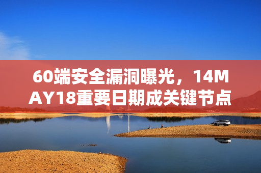 60端安全漏洞曝光，14MAY18重要日期成关键节点