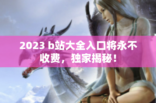 2023 b站大全入口将永不收费，独家揭秘！
