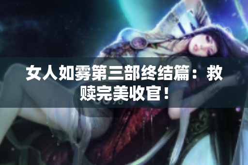 女人如雾第三部终结篇：救赎完美收官！