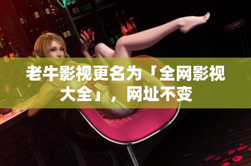 老牛影视更名为「全网影视大全」，网址不变