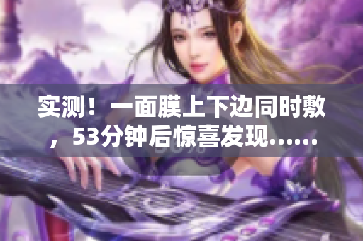 实测！一面膜上下边同时敷，53分钟后惊喜发现……