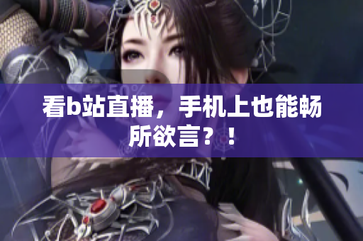 看b站直播，手机上也能畅所欲言？！