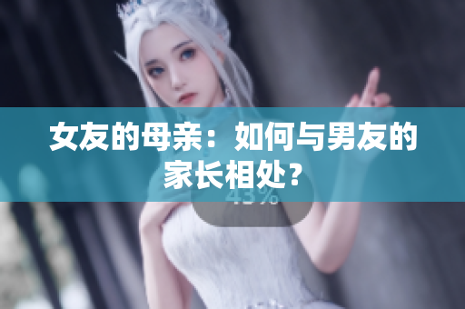 女友的母亲：如何与男友的家长相处？