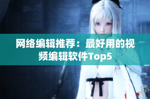 网络编辑推荐：最好用的视频编辑软件Top5