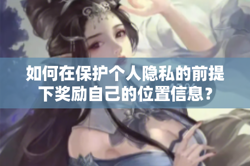 如何在保护个人隐私的前提下奖励自己的位置信息？