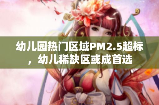 幼儿园热门区域PM2.5超标，幼儿稀缺区或成首选