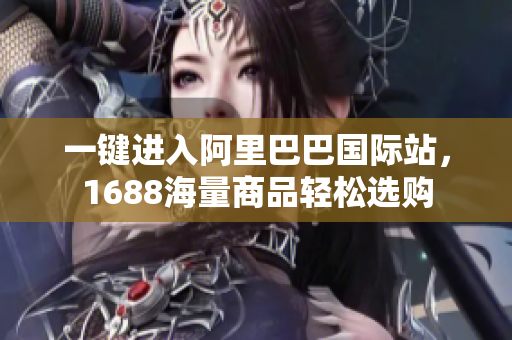 一键进入阿里巴巴国际站，1688海量商品轻松选购