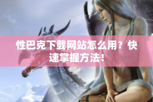 性巴克下载网站怎么用？快速掌握方法！
