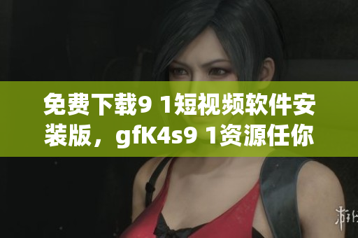 免费下载9 1短视频软件安装版，gfK4s9 1资源任你欣赏