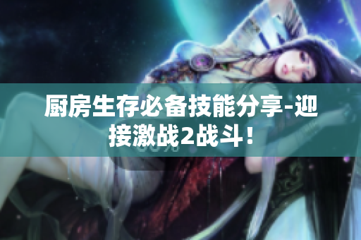 厨房生存必备技能分享-迎接激战2战斗！