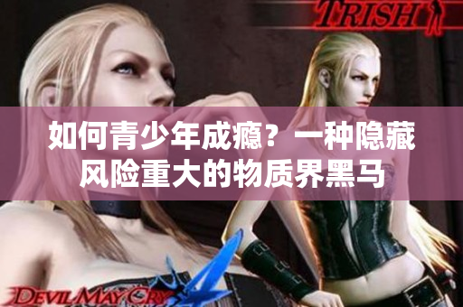 如何青少年成瘾？一种隐藏风险重大的物质界黑马