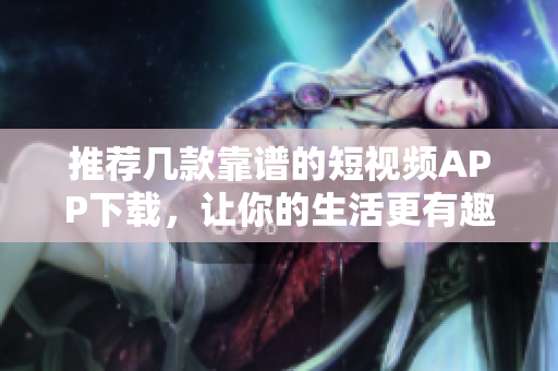 推荐几款靠谱的短视频APP下载，让你的生活更有趣！