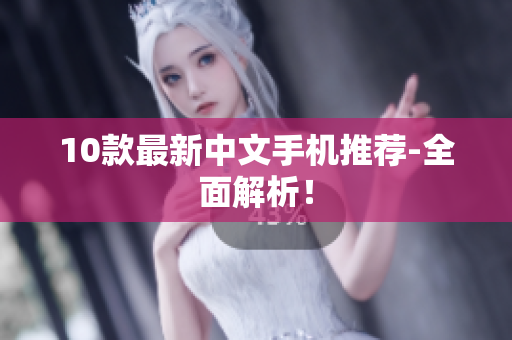 10款最新中文手机推荐-全面解析！