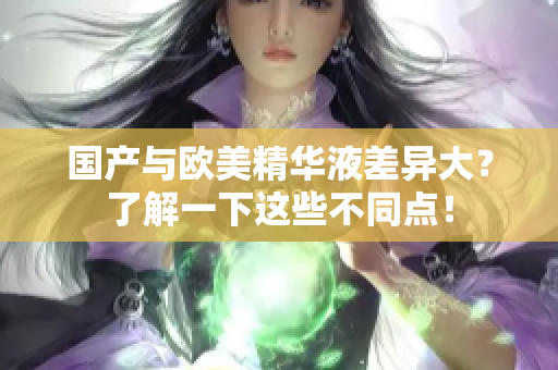 国产与欧美精华液差异大？了解一下这些不同点！