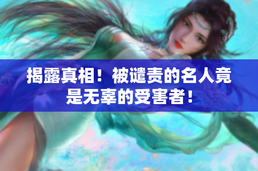 揭露真相！被谴责的名人竟是无辜的受害者！