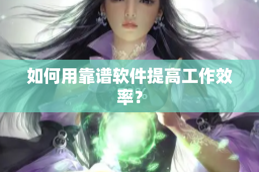 如何用靠谱软件提高工作效率？