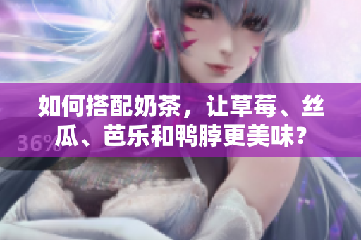 如何搭配奶茶，让草莓、丝瓜、芭乐和鸭脖更美味？