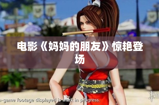 电影《妈妈的朋友》惊艳登场
