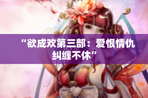 “欲成欢第三部：爱恨情仇纠缠不休”