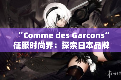 “Comme des Garcons” 征服时尚界：探索日本品牌的迷人之处