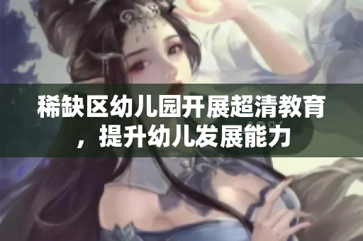 稀缺区幼儿园开展超清教育，提升幼儿发展能力
