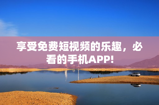 享受免费短视频的乐趣，必看的手机APP!
