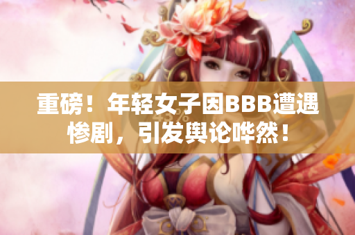重磅！年轻女子因BBB遭遇惨剧，引发舆论哗然！