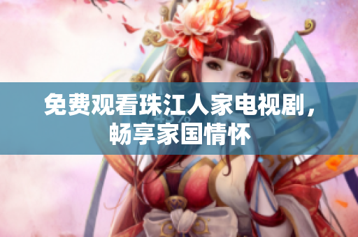 免费观看珠江人家电视剧，畅享家国情怀