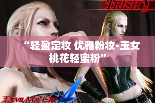 “轻盈定妆 优雅粉妆-玉女桃花轻蜜粉”