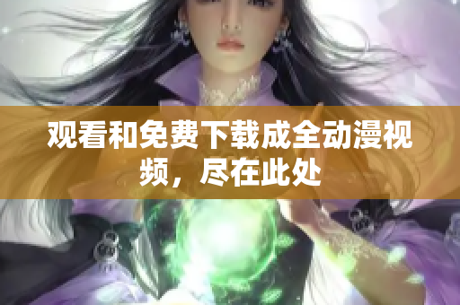 观看和免费下载成全动漫视频，尽在此处