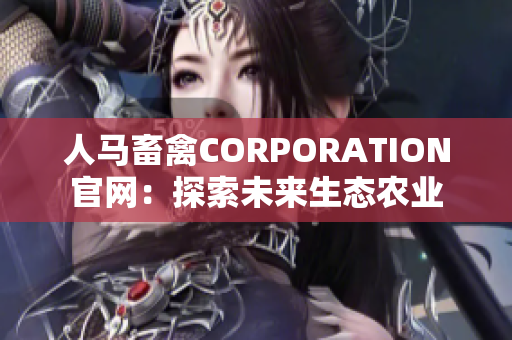 人马畜禽CORPORATION官网：探索未来生态农业