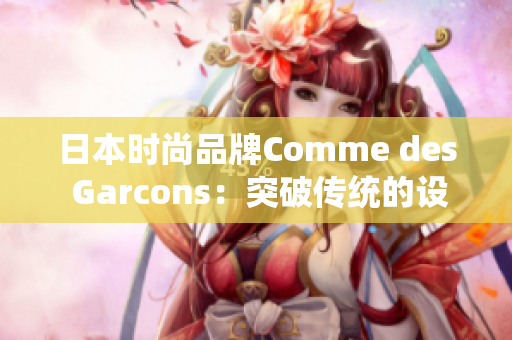 日本时尚品牌Comme des Garcons：突破传统的设计哲学