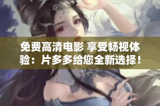 免费高清电影 享受畅视体验：片多多给您全新选择！