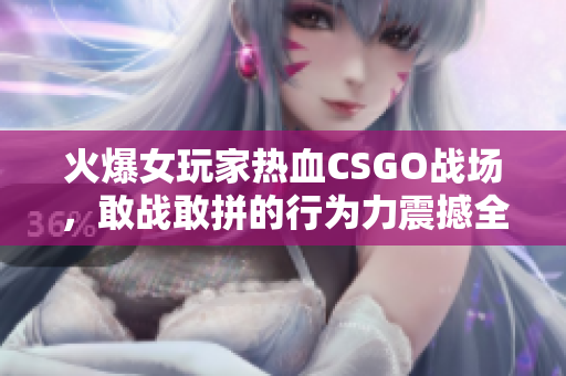 火爆女玩家热血CSGO战场，敢战敢拼的行为力震撼全场！