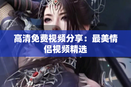 高清免费视频分享：最美情侣视频精选