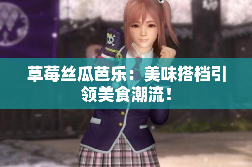 草莓丝瓜芭乐：美味搭档引领美食潮流！