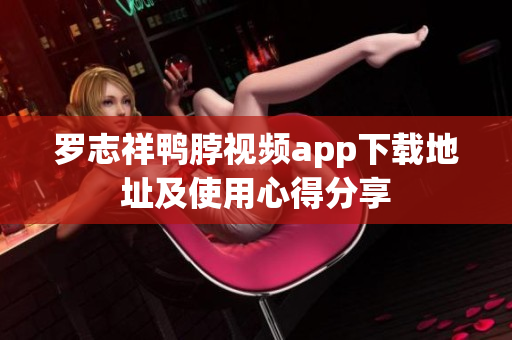 罗志祥鸭脖视频app下载地址及使用心得分享