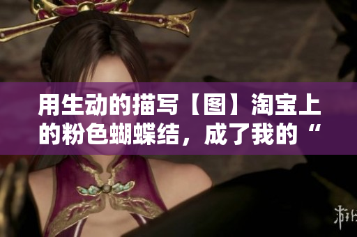用生动的描写【图】淘宝上的粉色蝴蝶结，成了我的“福利”