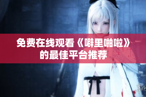 免费在线观看《噼里啪啦》的最佳平台推荐