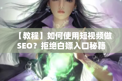 【教程】如何使用短视频做SEO？拒绝白嫖入口秘籍