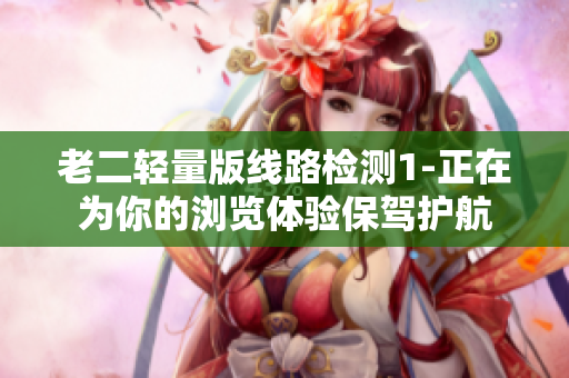 老二轻量版线路检测1-正在为你的浏览体验保驾护航