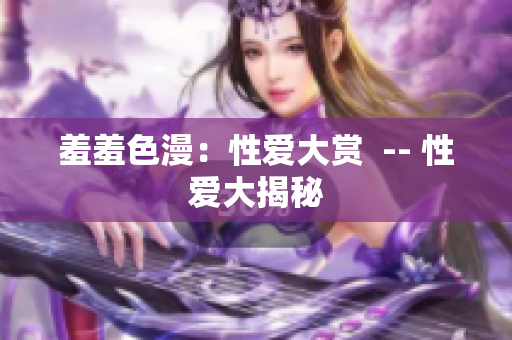 羞羞色漫：性爱大赏  -- 性爱大揭秘