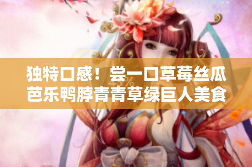 独特口感！尝一口草莓丝瓜芭乐鸭脖青青草绿巨人美食
