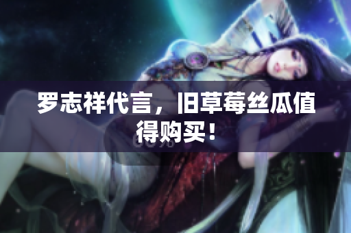 罗志祥代言，旧草莓丝瓜值得购买！