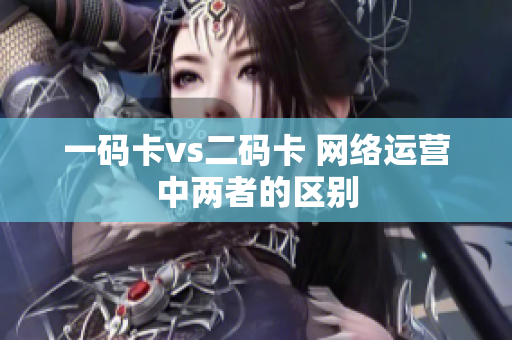 一码卡vs二码卡 网络运营中两者的区别