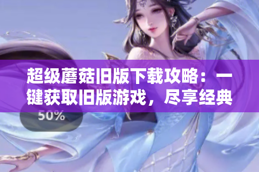 超级蘑菇旧版下载攻略：一键获取旧版游戏，尽享经典玩法