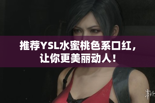 推荐YSL水蜜桃色系口红，让你更美丽动人！